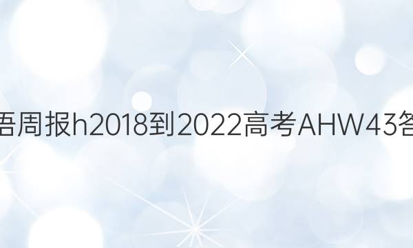 英语周报h 2018-2022 高考 AHW 43答案