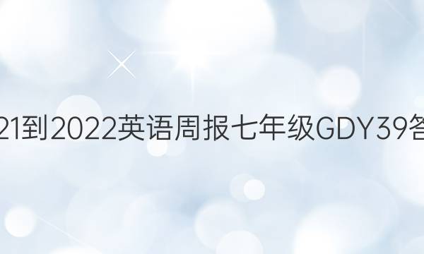 2021-2022 英语周报 七年级 GDY 39答案