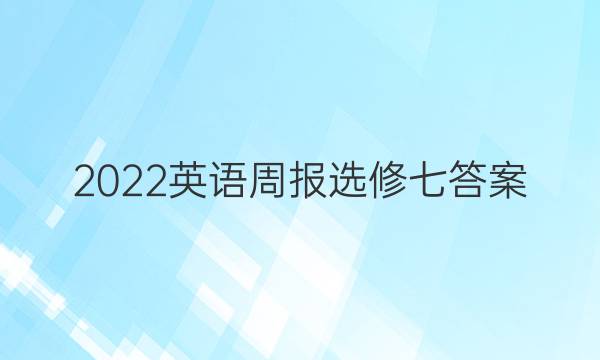 2022英语周报选修七答案