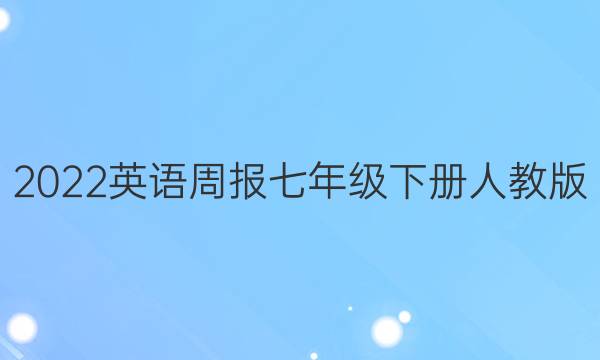 2022英语周报七年级下册人教版。答案