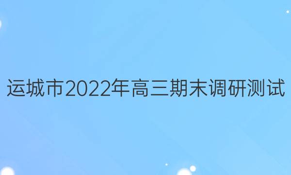 运城市2022年高三期末调研测试(2022.1)理科数学答案