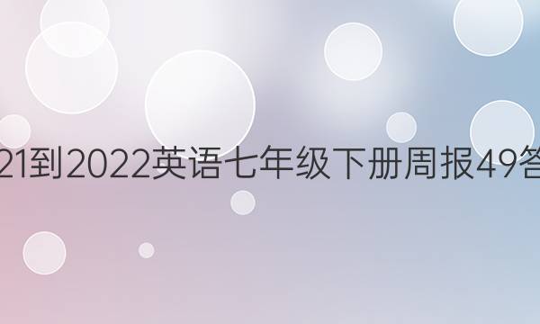 2021-2022英语七年级下册周报49答案