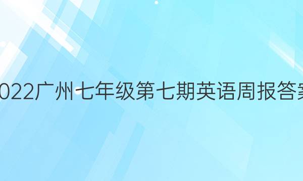 2022广州七年级第七期英语周报答案