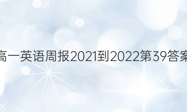 高一英语周报2021-2022第39答案