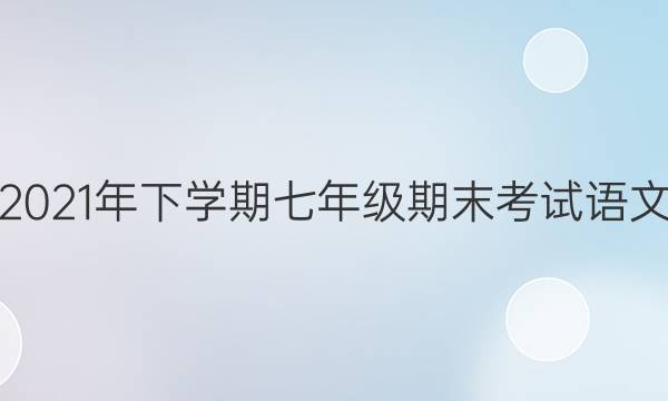 淮阳中学2021年下学期七年级期末考试语文试题答案