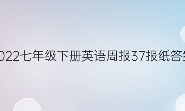 2022七年级下册英语周报37报纸答案