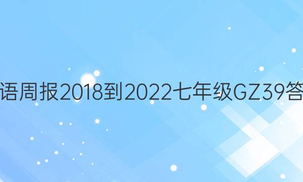 英语周报 2018-2022 七年级 GZ 39答案