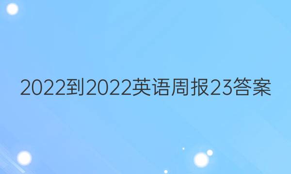 2022-2022英语周报 23答案