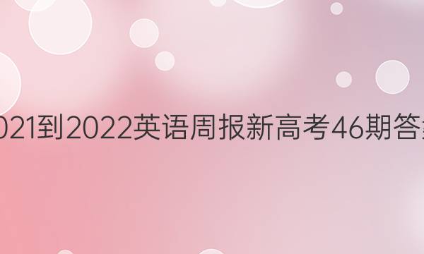 2021-2022英语周报新高考46期答案