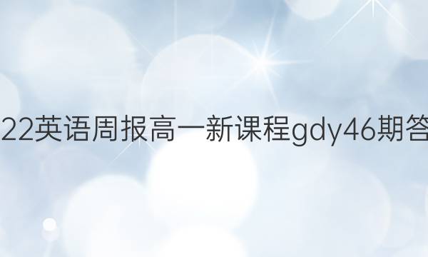 2022英语周报高一新课程 gdy 46期答案