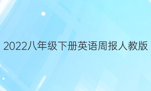 2022八年级下册英语周报人教版。答案