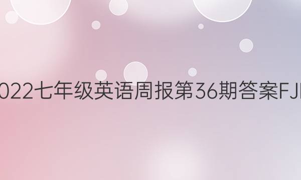 2022七年级英语周报第36期答案FJM