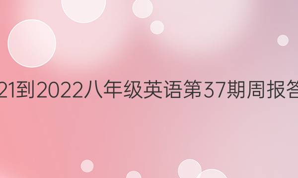 2021-2022八年级英语第37期周报答案