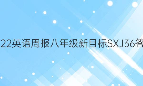 2022 英语周报 八年级 新目标SXJ36答案