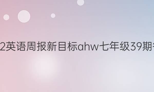 2022英语周报新目标ahw七年级39期答案