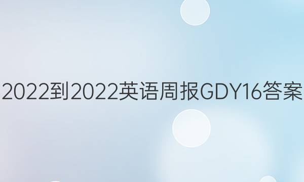 2022-2022英语周报GDY16答案