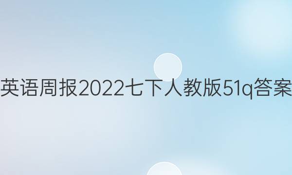 英语周报2022七下人教版51q答案