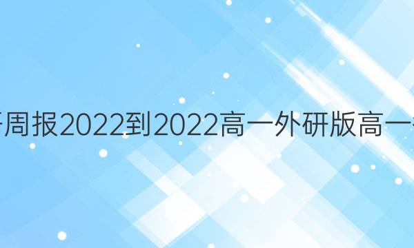 英语周报2022-2022高一外研版高一答案