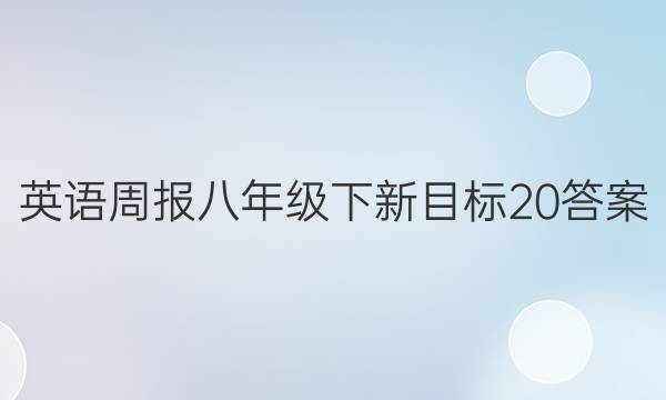 英语周报八年级下新目标20答案