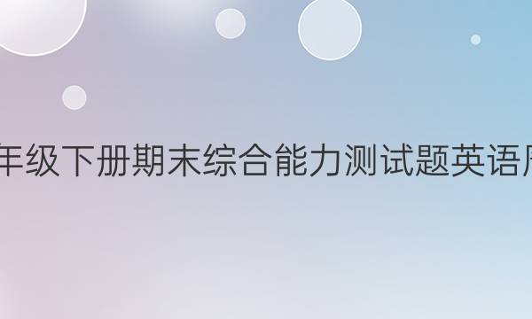 2022六年级下册期末综合能力测试题英语周报答案