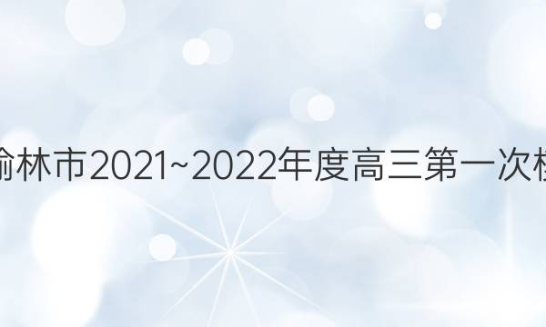 金太阳榆林市2021~2022年度高三第一次模拟考试 (22-12-255C)理科数学答案