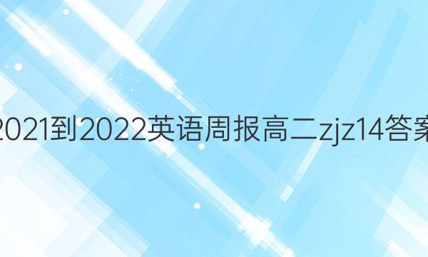 2021-2022 英语周报 高二 zjz  14答案