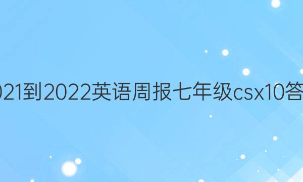 2021-2022 英语周报 七年级 csx 10答案