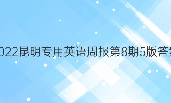 2022昆明专用英语周报第8期5版答案