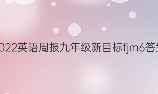 2022 英语周报 九年级 新目标 fjm 6答案