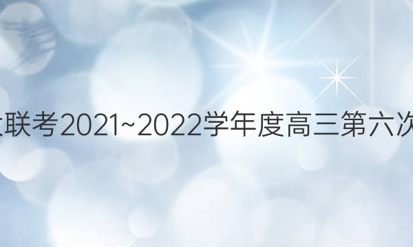 大联考·百校大联考2021~2022学年度高三第六次联考历史答案