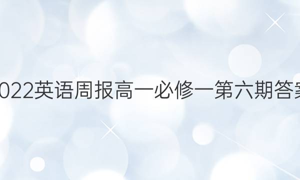 2022英语周报高一必修一第六期答案
