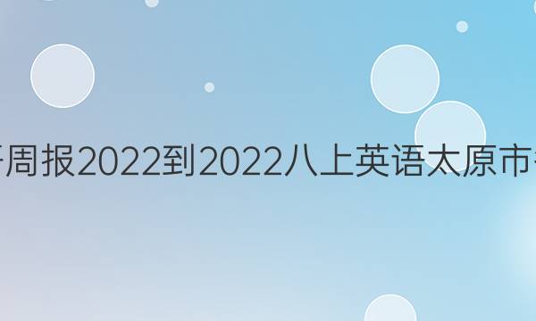 英语周报 2022-2022八上英语太原市答案