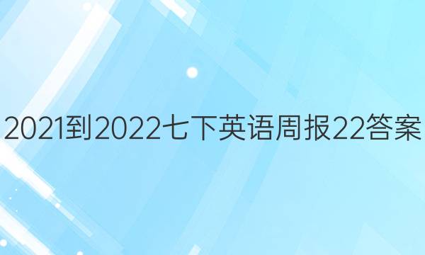 2021-2022七下英语周报22答案