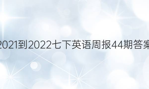 2021-2022七下英语周报44期答案