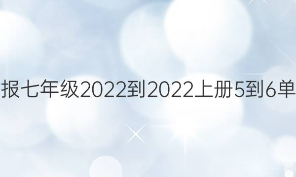 英语周报 七年级2022-2022上册5-6单元答案