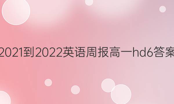 2021-2022 英语周报 高一 hd 6答案