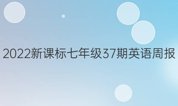 2022新课标七年级37期英语周报。答案