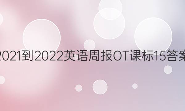 2021-2022 英语周报 OT 课标 15答案