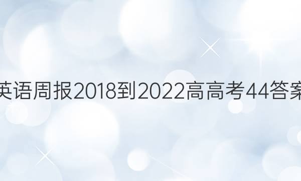 英语周报 2018-2022 高 高考 44答案