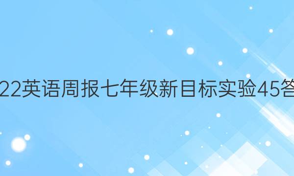 2022 英语周报 七年级 新目标实验 45答案