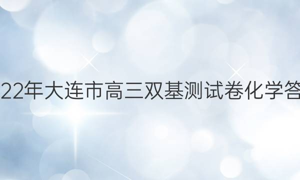 2022年大连市高三双基测试卷化学答案