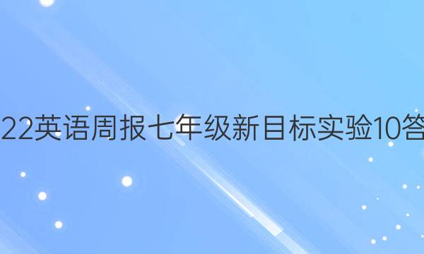 2022 英语周报 七年级 新目标实验 10答案