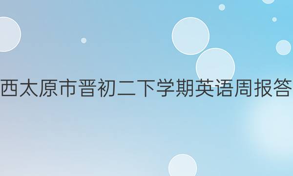 山西太原市晋初二下学期英语周报答案