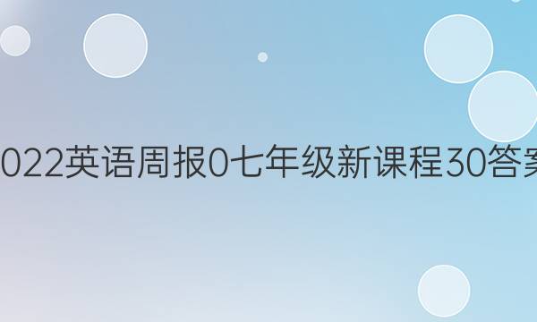 2022英语周报 0 七年级 新课程 30答案