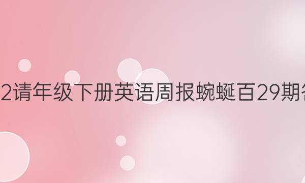 2022请年级下册英语周报蜿蜒百29期答案