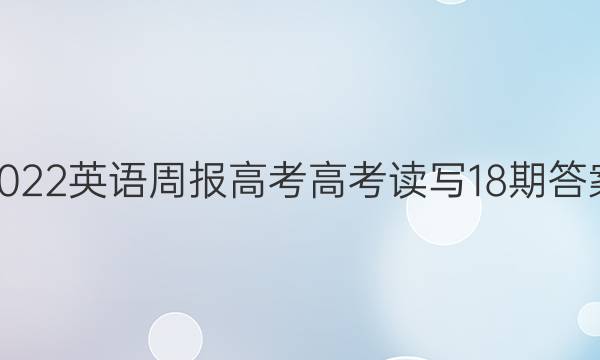 2022 英语周报 高考高考读写 18期答案