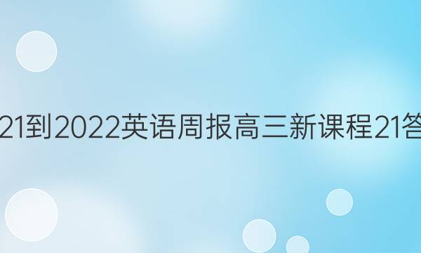 2021-2022 英语周报 高三 新课程 21答案