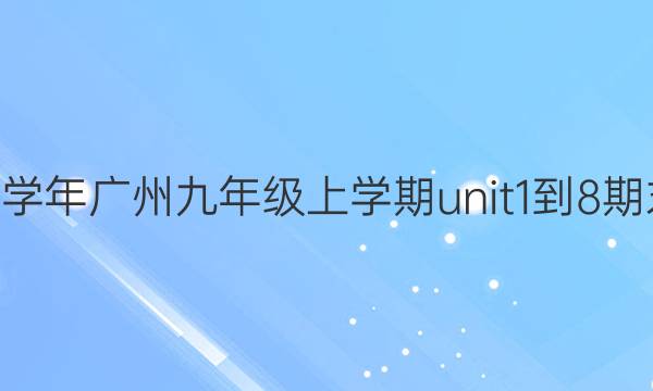 英语周报2022-2022学年广州九年级上学期unit1-8期末综合能力练习题答案