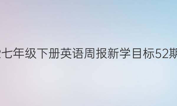 2022七年级下册英语周报新学目标52期答案