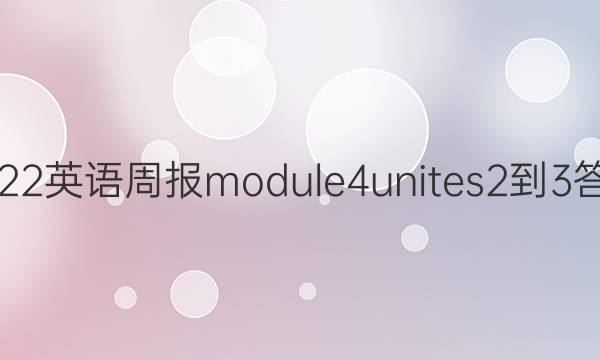 2022英语周报 module 4 unites 2-3答案